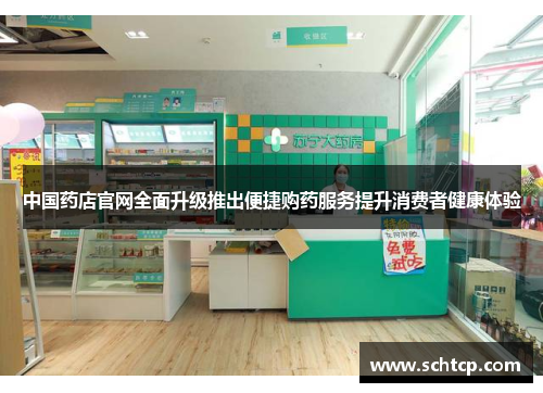 中国药店官网全面升级推出便捷购药服务提升消费者健康体验 中国药店官网全面升级推出便捷购药服务提升消费者健康体验