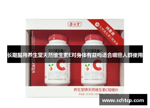 长期服用养生堂天然维生素E对身体有益吗适合哪些人群使用