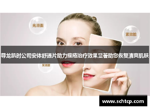 尊龙凯时公司安体舒通片助力痤疮治疗效果显著助您恢复清爽肌肤 尊龙凯时公司安体舒通片助力痤疮治疗效果显著助您恢复清爽肌肤