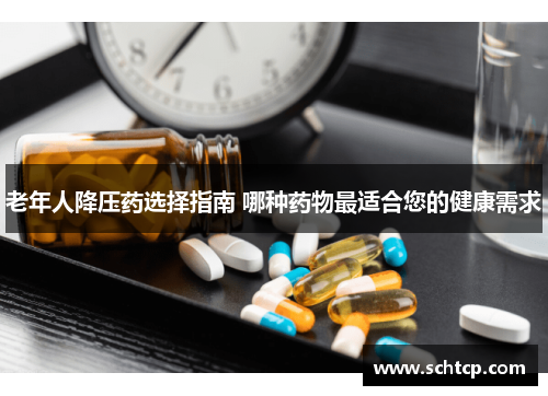 老年人降压药选择指南 哪种药物最适合您的健康需求
